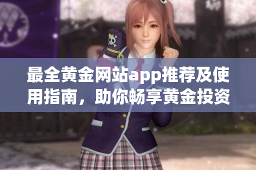 最全黄金网站app推荐及使用指南，助你畅享黄金投资乐趣