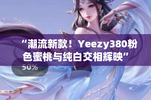 “潮流新款！Yeezy380粉色蜜桃与纯白交相辉映”