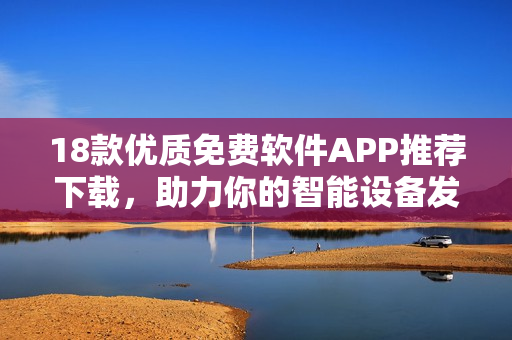 18款优质免费软件APP推荐下载，助力你的智能设备发挥更大潜力