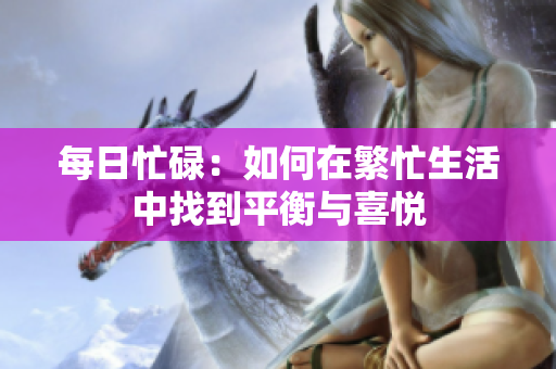 每日忙碌：如何在繁忙生活中找到平衡与喜悦
