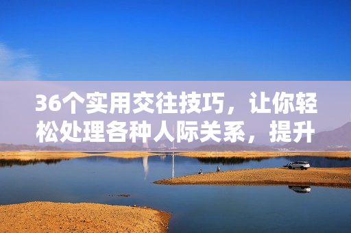 36个实用交往技巧，让你轻松处理各种人际关系，提升人际交往能力