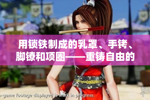 用锁铁制成的乳罩、手铐、脚镣和项圈——重铸自由的束缚与解放