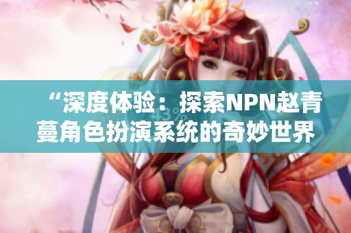 “深度体验：探索NPN赵青蔓角色扮演系统的奇妙世界”