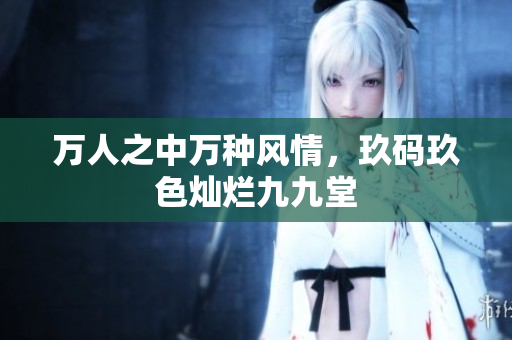 万人之中万种风情，玖码玖色灿烂九九堂