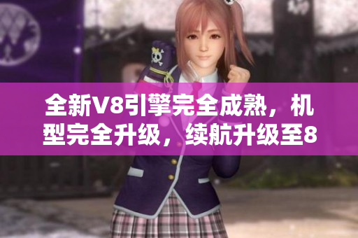 全新V8引擎完全成熟，机型完全升级，续航升级至800公里