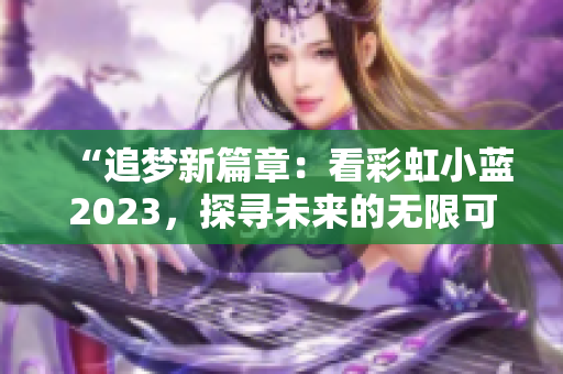 “追梦新篇章：看彩虹小蓝2023，探寻未来的无限可能！”
