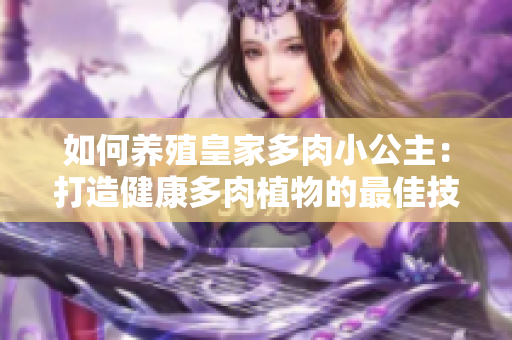 如何养殖皇家多肉小公主：打造健康多肉植物的最佳技巧与方法解析