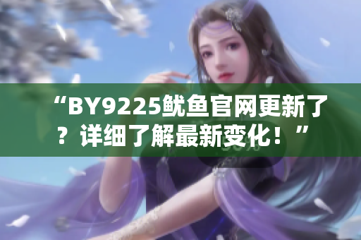 “BY9225鱿鱼官网更新了？详细了解最新变化！”