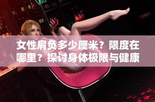 女性肩负多少厘米？限度在哪里？探讨身体极限与健康关系