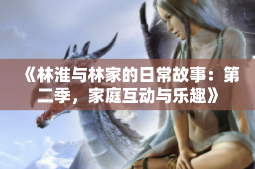 《林淮与林家的日常故事：第二季，家庭互动与乐趣》