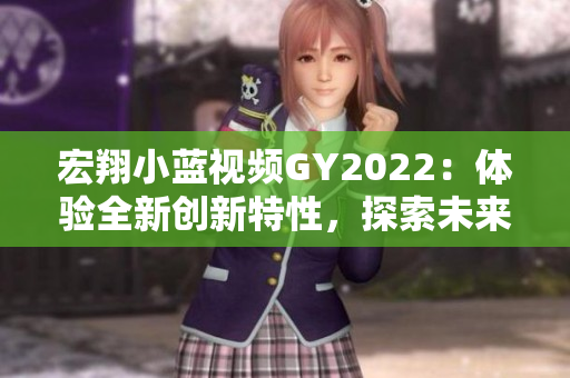 宏翔小蓝视频GY2022：体验全新创新特性，探索未来出行之道