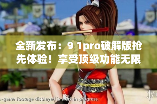 全新发布：9 1pro破解版抢先体验！享受顶级功能无限畅享