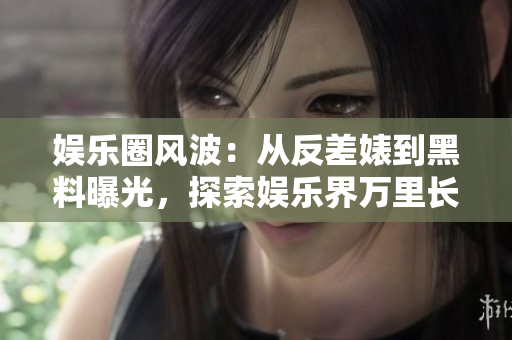 娱乐圈风波：从反差婊到黑料曝光，探索娱乐界万里长征