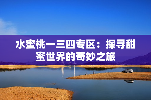 水蜜桃一三四专区：探寻甜蜜世界的奇妙之旅