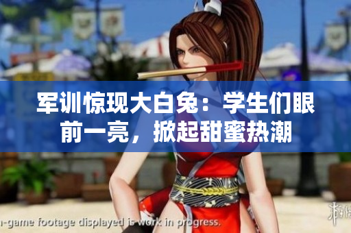 军训惊现大白兔：学生们眼前一亮，掀起甜蜜热潮
