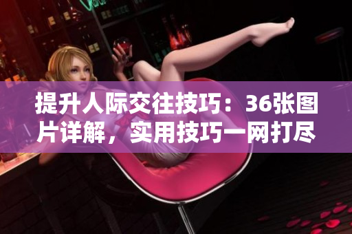 提升人际交往技巧：36张图片详解，实用技巧一网打尽