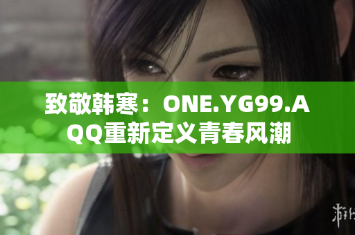 致敬韩寒：ONE.YG99.AQQ重新定义青春风潮
