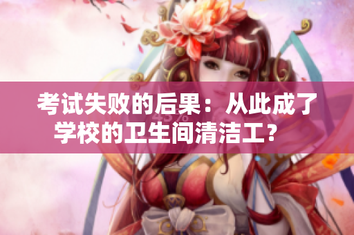 考试失败的后果：从此成了学校的卫生间清洁工？  