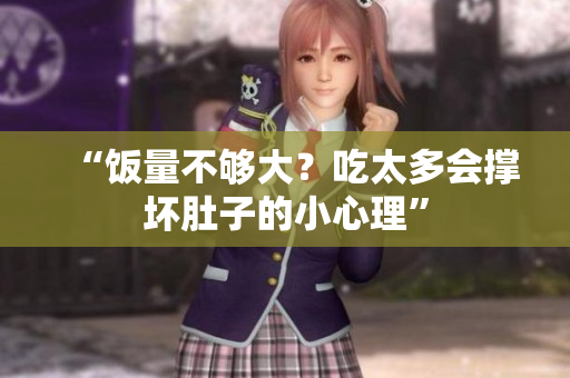 “饭量不够大？吃太多会撑坏肚子的小心理”