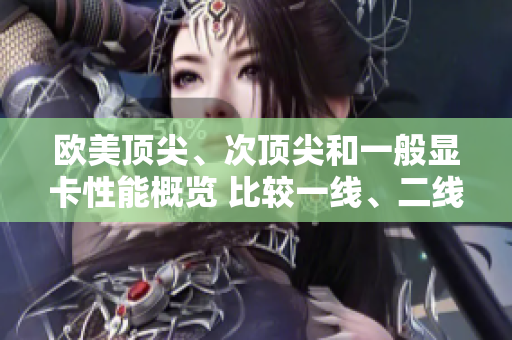 欧美顶尖、次顶尖和一般显卡性能概览 比较一线、二线和三线产品