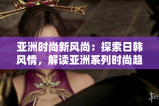 亚洲时尚新风尚：探索日韩风情，解读亚洲系列时尚趋势