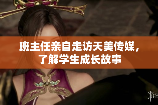 班主任亲自走访天美传媒，了解学生成长故事
