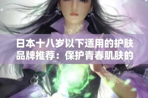 日本十八岁以下适用的护肤品牌推荐：保护青春肌肤的选择