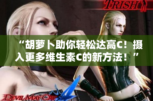 “胡萝卜助你轻松达高C！摄入更多维生素C的新方法！”