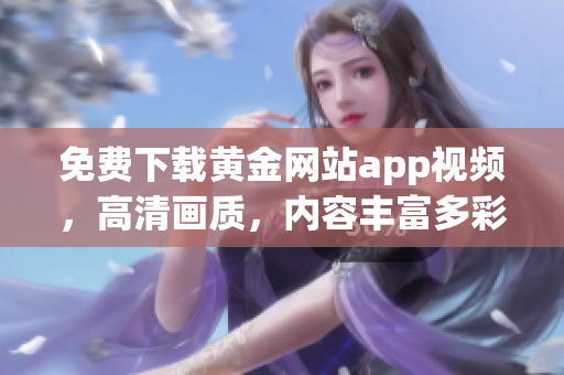 免费下载黄金网站app视频，高清画质，内容丰富多彩
