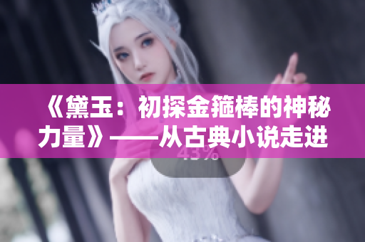 《黛玉：初探金箍棒的神秘力量》——从古典小说走进武侠传奇