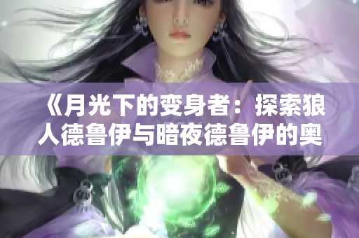 《月光下的变身者：探索狼人德鲁伊与暗夜德鲁伊的奥秘》