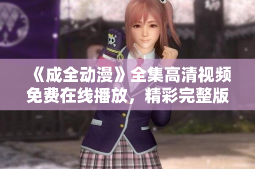 《成全动漫》全集高清视频免费在线播放，精彩完整版尽在观影平台