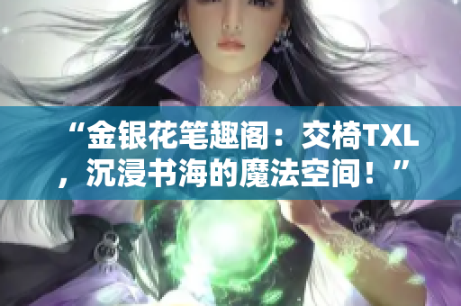 “金银花笔趣阁：交椅TXL，沉浸书海的魔法空间！”