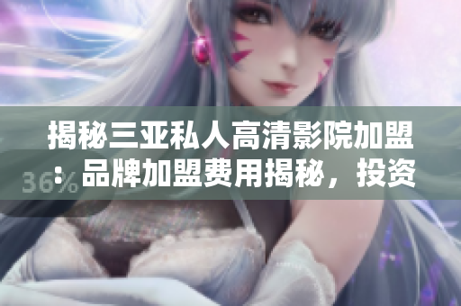 揭秘三亚私人高清影院加盟：品牌加盟费用揭秘，投资多少才能开启影院梦想？