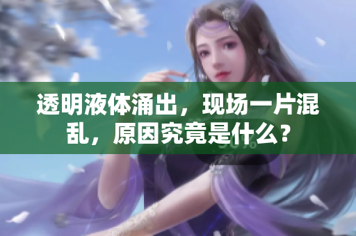 透明液体涌出，现场一片混乱，原因究竟是什么？