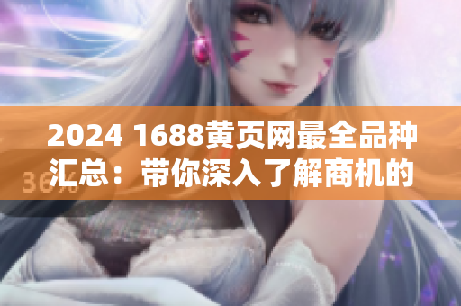 2024 1688黄页网最全品种汇总：带你深入了解商机的百科大全