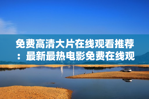 免费高清大片在线观看推荐：最新最热电影免费在线观看合集