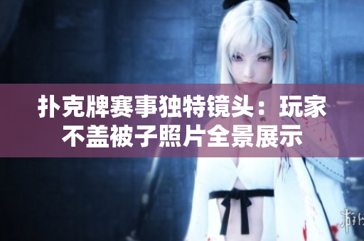 扑克牌赛事独特镜头：玩家不盖被子照片全景展示