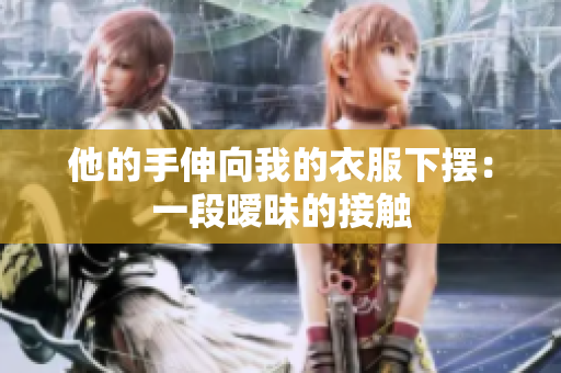 他的手伸向我的衣服下摆：一段暧昧的接触