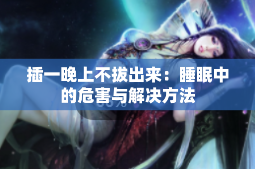 插一晚上不拔出来：睡眠中的危害与解决方法