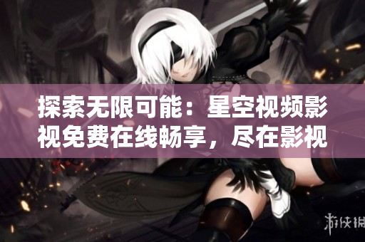 探索无限可能：星空视频影视免费在线畅享，尽在影视大全