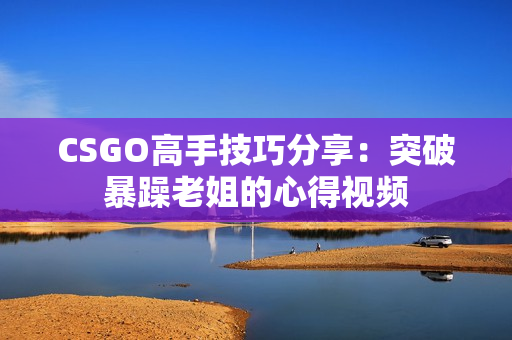 CSGO高手技巧分享：突破暴躁老姐的心得视频