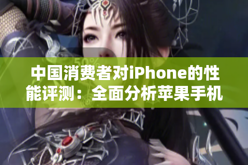中国消费者对iPhone的性能评测：全面分析苹果手机在中国市场的表现