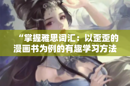 “掌握雅思词汇：以歪歪的漫画书为例的有趣学习方法”