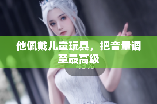 他佩戴儿童玩具，把音量调至最高级