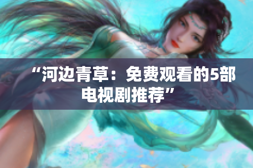 “河边青草：免费观看的5部电视剧推荐”