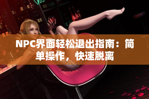 NPC界面轻松退出指南：简单操作，快速脱离