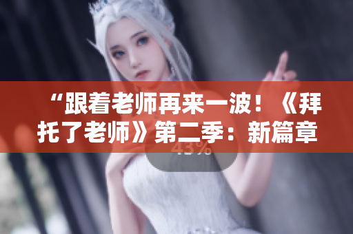 “跟着老师再来一波！《拜托了老师》第二季：新篇章开启！”