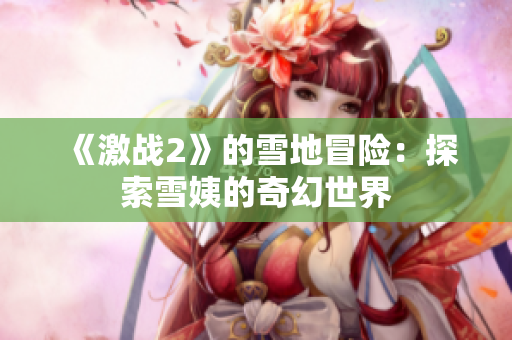 《激战2》的雪地冒险：探索雪姨的奇幻世界