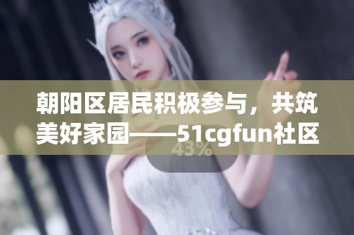 朝阳区居民积极参与，共筑美好家园——51cgfun社区的热情活动